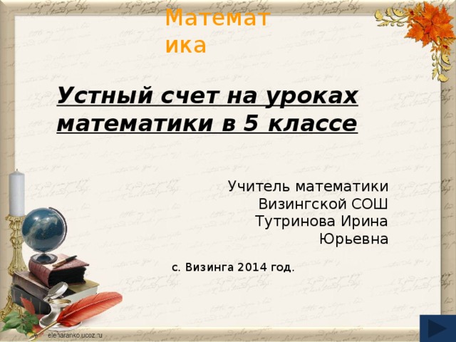 Устный счет на уроках математики в 5 классе Учитель математики  Визингской СОШ Тутринова Ирина Юрьевна с. Визинга 2014 год.