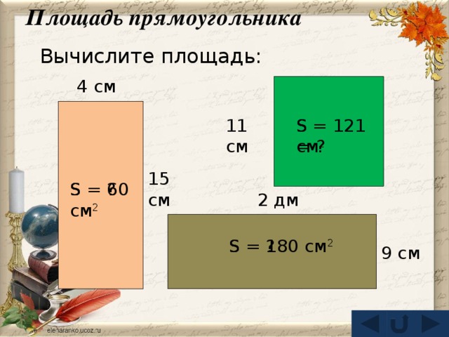 Площадь прямоугольника Вычислите площадь: 4 см 11 см S = 121 см 2 S = ? 15 см S = 60 см 2 S = ? 2 дм S = 180 см 2 S = ? 9 см