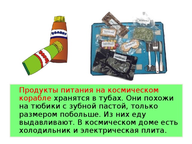 Продукты питания на космическом корабле хранятся в тубах. Они похожи на тюбики с зубной пастой, только размером побольше. Из них еду выдавливают. В космическом доме есть холодильник и электрическая плита.