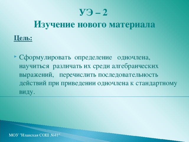 УЭ – 2  Изучение нового материала Цель:  Сформулировать определение одночлена, научиться различать их среди алгебраических выражений, перечислить последовательность действий при приведении одночлена к стандартному виду.  МОУ 