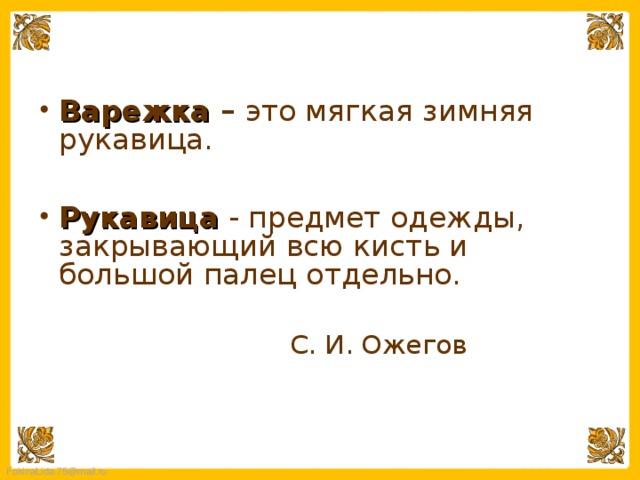 Варежка – это мягкая зимняя рукавица.  Рукавица - предмет одежды, закрывающий всю кисть и большой палец отдельно.