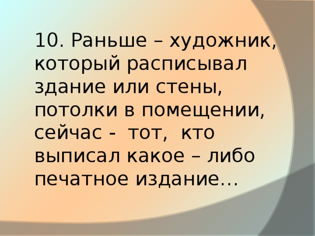 10. Раньше – художник, который расписывал здание или стены, потолки в помещении, сейчас - тот, кто выписал какое – либо печатное издание…