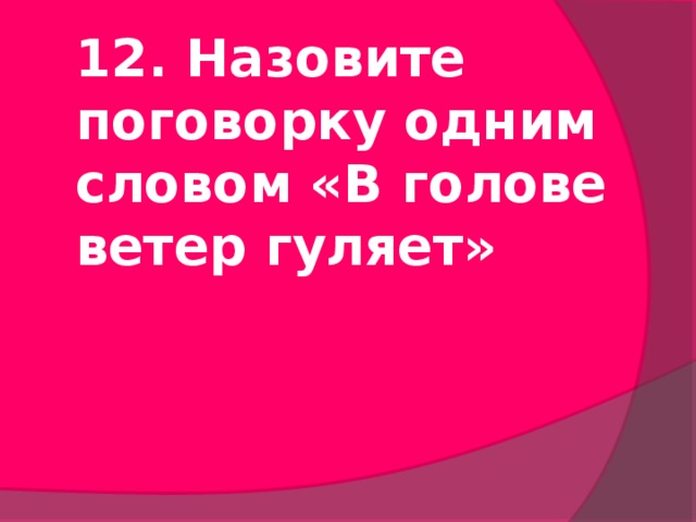 12. Назовите поговорку одним словом «В голове ветер гуляет»