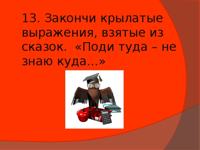 13. Закончи крылатые выражения, взятые из сказок. «Поди туда – не знаю куда…»