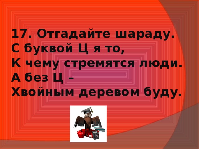 17. Отгадайте шараду.  С буквой Ц я то,  К чему стремятся люди.  А без Ц –  Хвойным деревом буду.