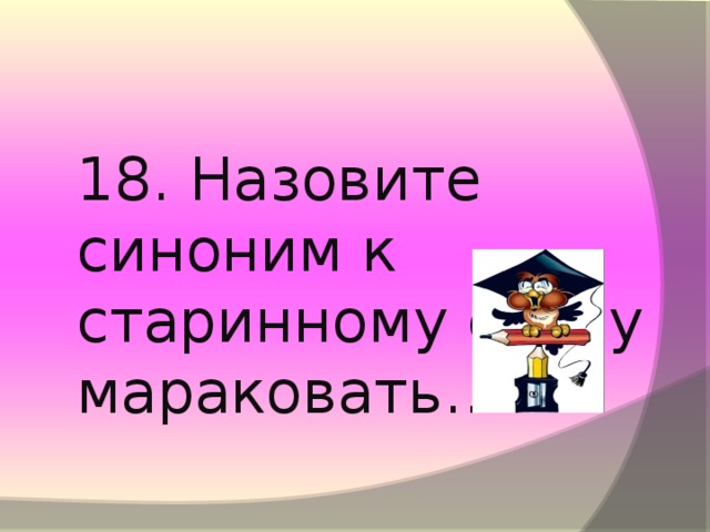 18. Назовите синоним к старинному слову мараковать…