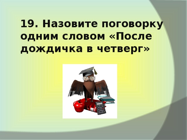 19. Назовите поговорку одним словом «После дождичка в четверг»