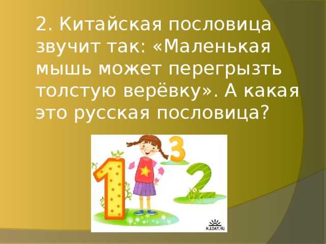 2. Китайская пословица звучит так: «Маленькая мышь может перегрызть толстую верёвку». А какая это русская пословица?