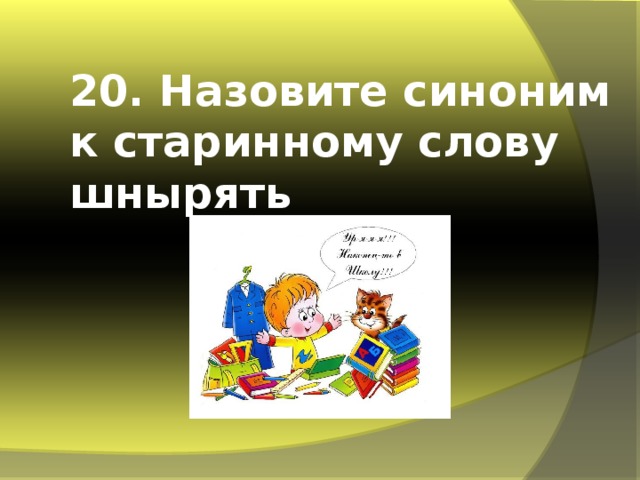 20. Назовите синоним к старинному слову шнырять