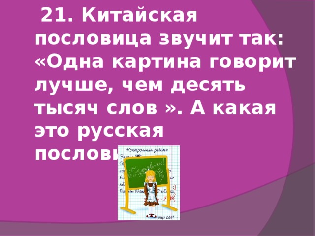 21. Китайская пословица звучит так: «Одна картина говорит лучше, чем десять тысяч слов ». А какая это русская пословица?