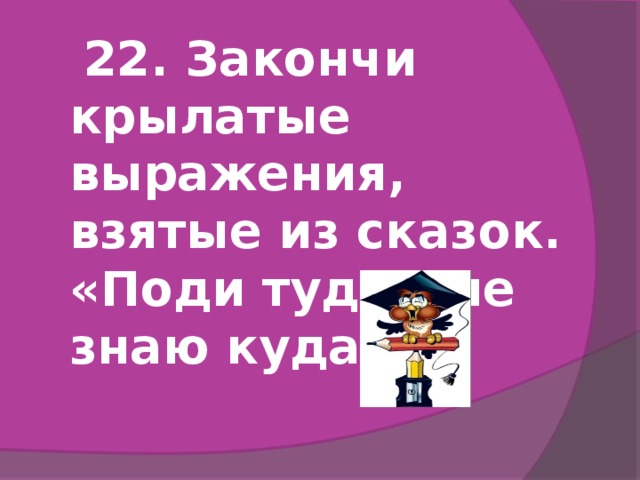 22. Закончи крылатые выражения, взятые из сказок. «Поди туда – не знаю куда…»