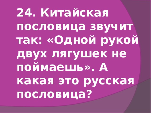 24. Китайская пословица звучит так: «Одной рукой двух лягушек не поймаешь». А какая это русская пословица?