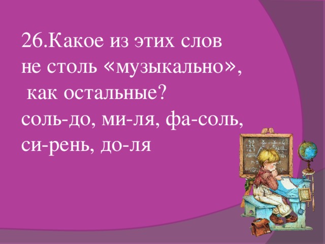 26.Какое из этих слов не столь « музыкально » ,  как остальные? соль-до, ми-ля, фа-соль, си-рень, до-ля