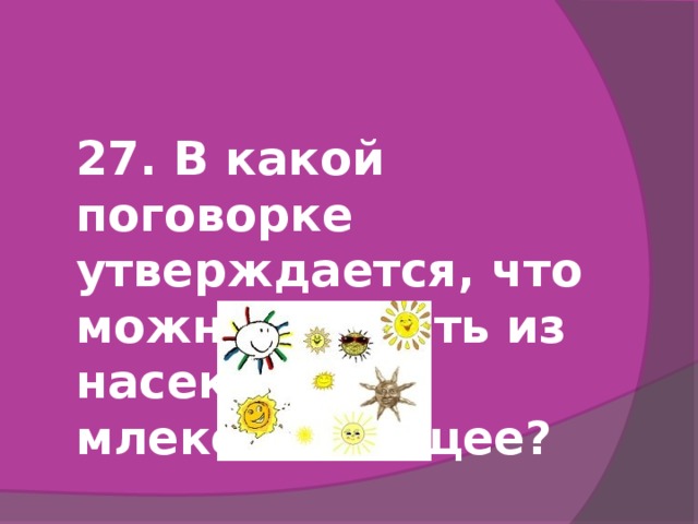 27. В какой поговорке утверждается, что можно сделать из насекомого млекопитающее?