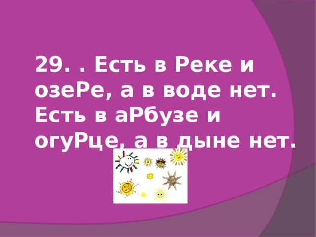 29. . Есть в Реке и озеРе, а в воде нет. Есть в аРбузе и огуРце, а в дыне нет.