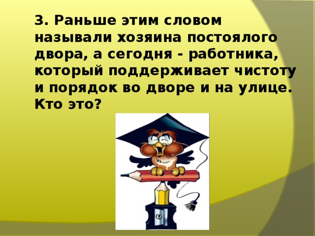 3. Раньше этим словом называли хозяина постоялого двора, а сегодня - работника, который поддерживает чистоту и порядок во дворе и на улице. Кто это?