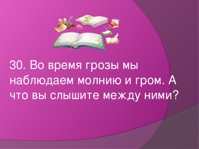 30. Во время грозы мы наблюдаем молнию и гром. А что вы слышите между ними?