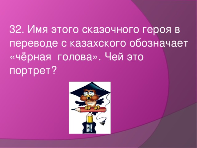 32. Имя этого сказочного героя в переводе с казахского обозначает «чёрная голова». Чей это портрет?