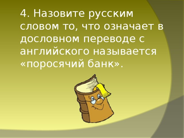 4. Назовите русским словом то, что означает в дословном переводе с английского называется «поросячий банк».