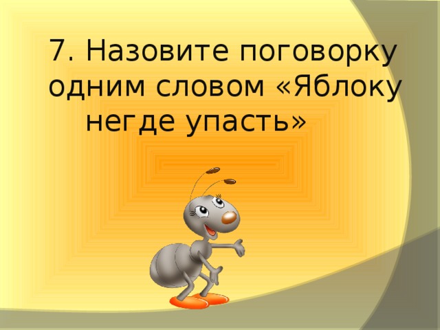 7. Назовите поговорку одним словом «Яблоку негде упасть»