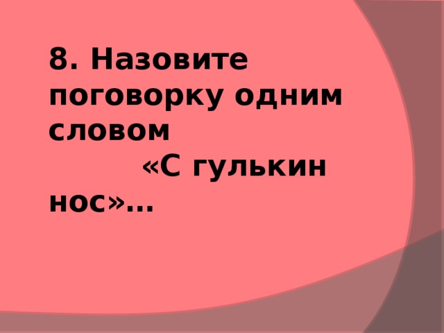 8. Назовите поговорку одним словом «С гулькин нос»…