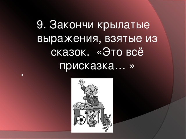 . 9. Закончи крылатые выражения, взятые из сказок. «Это всё присказка… »