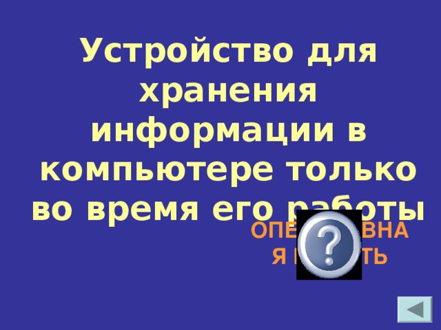 Устройство для хранения информации в компьютере только во время его работы ОПЕРАТИВНАЯ ПАМЯТЬ