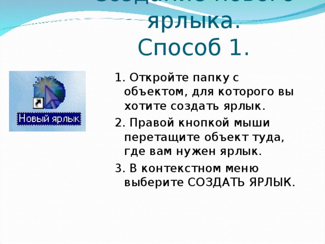 Создание нового ярлыка.  Способ 1. 1. Откройте папку с объектом, для которого вы хотите создать ярлык. 2. Правой кнопкой мыши перетащите объект туда, где вам нужен ярлык. 3. В контекстном меню выберите СОЗДАТЬ ЯРЛЫК.