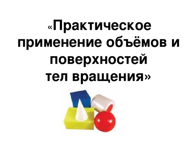 « Практическое применение объёмов и поверхностей  тел вращения»