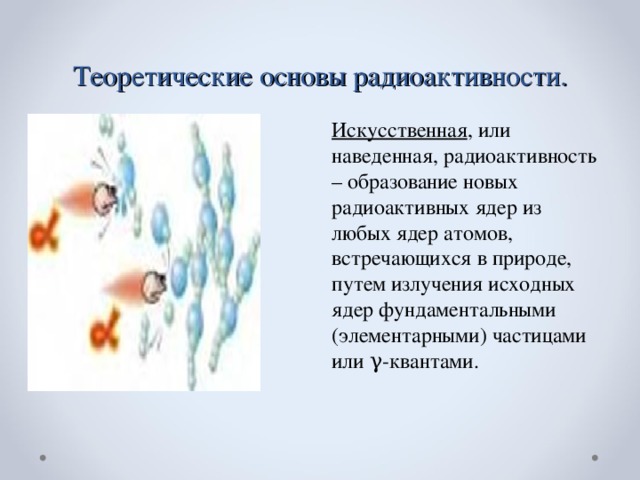 Теоретические основы радиоактивности. Искусственная , или наведенная, радиоактивность – образование новых радиоактивных ядер из любых ядер атомов, встречающихся в природе, путем излучения исходных ядер фундаментальными (элементарными) частицами или γ-квантами.