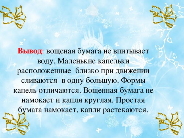 Вывод : вощеная бумага не впитывает воду. Маленькие капельки расположенные близко при движении сливаются в одну большую. Формы капель отличаются. Вощенная бумага не намокает и капля круглая. Простая бумага намокает, капли растекаются.