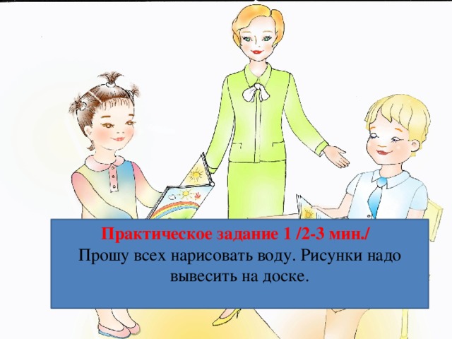 Практическое задание 1 /2-3 мин./  Прошу всех нарисовать воду. Рисунки надо вывесить на доске.