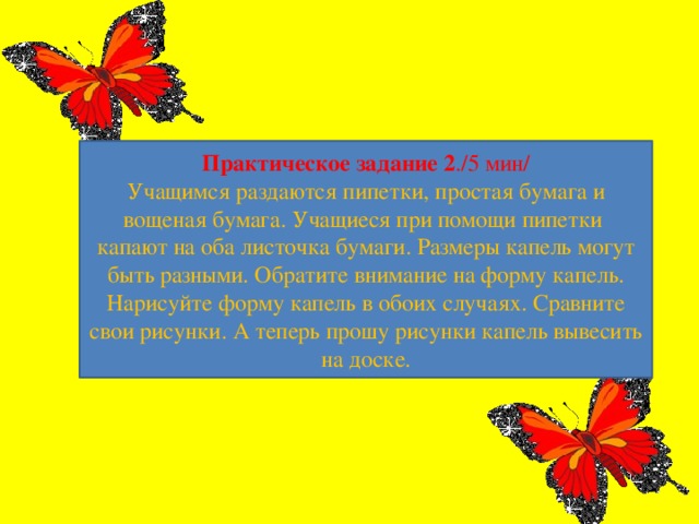 Практическое задание 2 ./5 мин/  Учащимся раздаются пипетки, простая бумага и вощеная бумага. Учащиеся при помощи пипетки капают на оба листочка бумаги. Размеры капель могут быть разными. Обратите внимание на форму капель. Нарисуйте форму капель в обоих случаях. Сравните свои рисунки. А теперь прошу рисунки капель вывесить на доске.