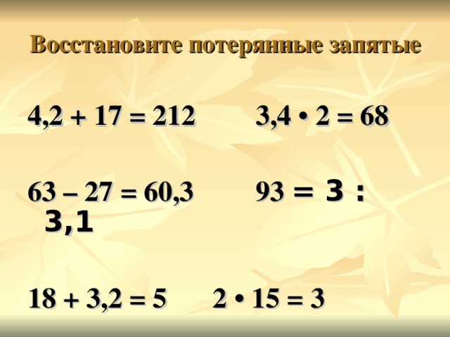 Восстановите потерянные запятые 4,2 + 17 = 212  3,4 • 2 = 68  63 – 27 = 60,3    93 ׃  3 = 3,1   18 + 3,2 = 5   2 • 15 = 3