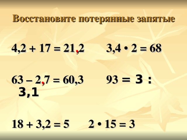 Восстановите потерянные запятые 4,2 + 17 = 21 , 2  3,4 • 2 = 68  63 – 2 , 7 = 60,3  93 ׃  3 = 3,1   18 + 3,2 = 5   2 • 15 = 3