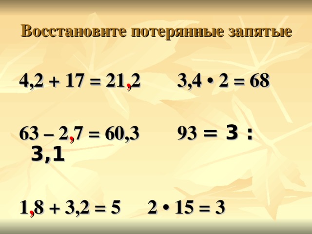 Восстановите потерянные запятые 4,2 + 17 = 21 , 2  3,4 • 2 = 68  63 – 2 , 7 = 60,3  93 ׃  3 = 3,1   1 , 8 + 3,2 = 5   2 • 15 = 3