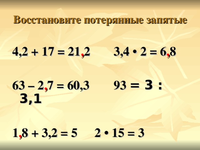 Восстановите потерянные запятые 4,2 + 17 = 21 , 2  3,4 • 2 = 6 , 8  63 – 2 , 7 = 60,3  93 ׃  3 = 3,1   1 , 8 + 3,2 = 5   2 • 15 = 3