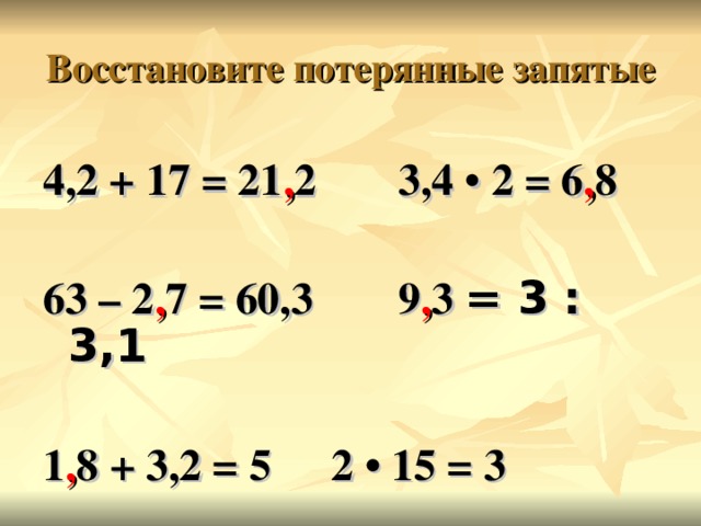 Восстановите потерянные запятые 4,2 + 17 = 21 , 2  3,4 • 2 = 6 , 8  63 – 2 , 7 = 60,3  9 , 3 ׃  3 = 3,1   1 , 8 + 3,2 = 5   2 • 15 = 3