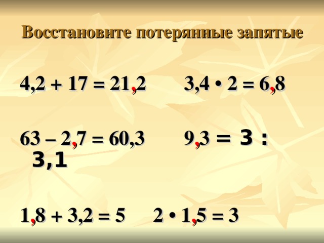 Восстановите потерянные запятые 4,2 + 17 = 21 , 2  3,4 • 2 = 6 , 8  63 – 2 , 7 = 60,3  9 , 3 ׃  3 = 3,1   1 , 8 + 3,2 = 5   2 • 1 , 5 = 3