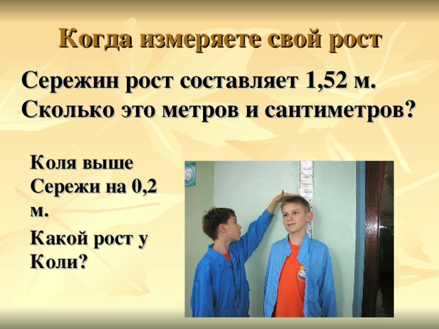 Сережин рост составляет 1,52 м. Сколько это метров и сантиметров?    Коля выше Сережи на 0,2 м.   Какой рост у Коли?