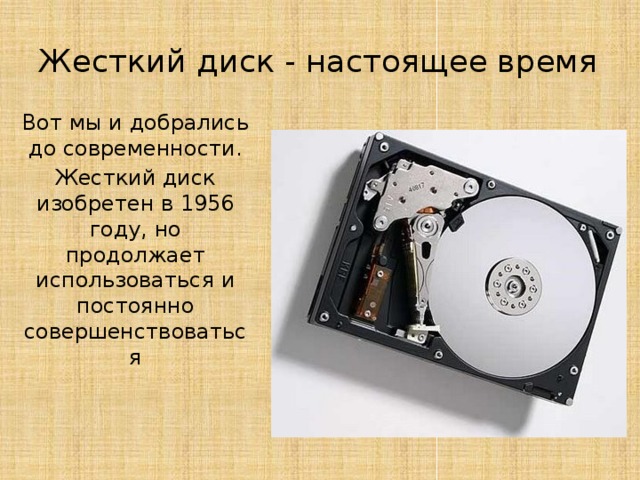 Жесткий диск - настоящее время Вот мы и добрались до современности. Жесткий диск изобретен в 1956 году, но продолжает использоваться и постоянно совершенствоваться