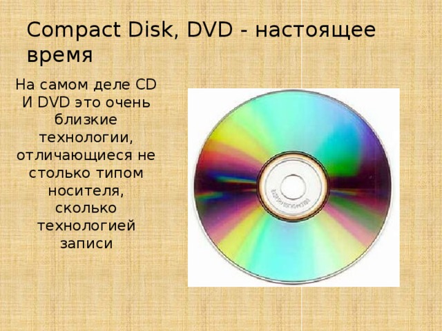 Compact Disk, DVD - настоящее время На самом деле CD И DVD это очень близкие технологии, отличающиеся не столько типом носителя, сколько технологией записи