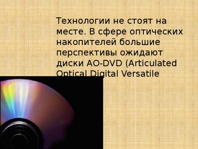 Технологии не стоят на месте. В сфере оптических накопителей большие перспективы ожидают диски AO-DVD (Articulated Optical Digital Versatile Disc)