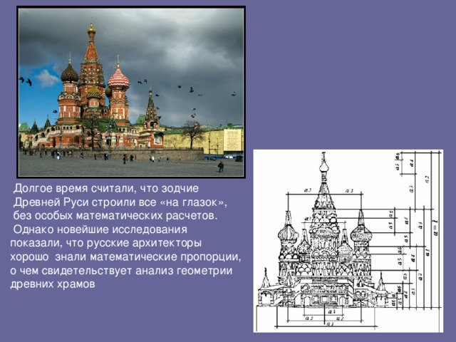 Долгое время считали, что зодчие  Древней Руси строили все «на глазок»,  без особых математических расчетов.  Однако новейшие исследования показали,  что русские архитекторы хорошо знали математические пропорции, о чем свидетельствует анализ геометрии древних храмов