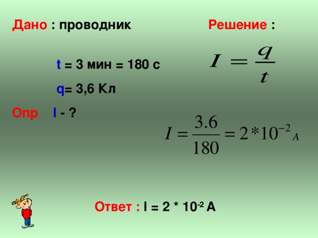 Дано : проводник  Решение :  t  = 3 мин = 180 с  q = 3,6  Кл Опр  I - ?  Ответ : I = 2 * 10 -2 A