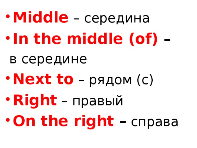 Middle  – середина In the middle (of) –  в  середине  Next to – рядом ( с ) Right – правый  On the right –  справа