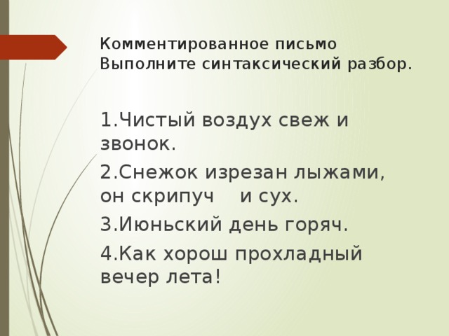 Комментированное письмо  Выполните синтаксический разбор. 1.Чистый воздух свеж и звонок. 2.Снежок изрезан лыжами, он скрипуч и сух. 3.Июньский день горяч. 4.Как хорош прохладный вечер лета!