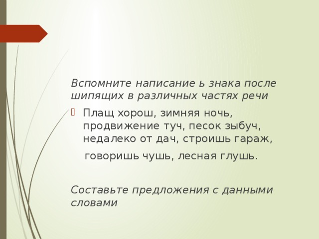 Вспомните написание ь знака после шипящих в различных частях речи Плащ хорош, зимняя ночь, продвижение туч, песок зыбуч, недалеко от дач, строишь гараж,  говоришь чушь, лесная глушь. Составьте предложения с данными словами