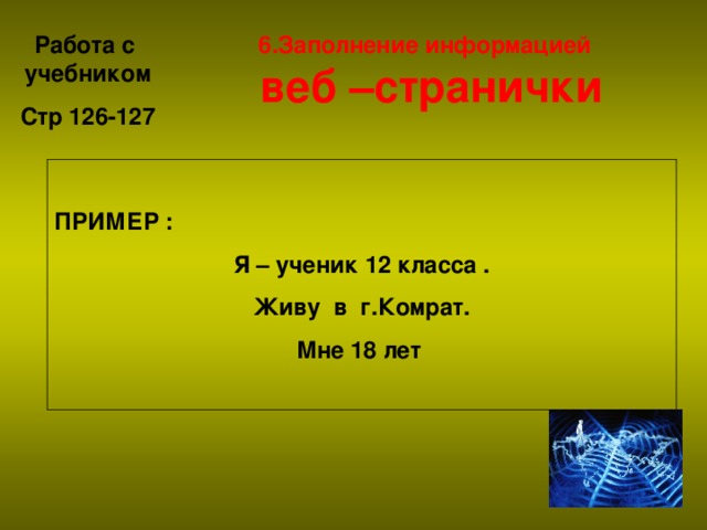 6.Заполнение информацией  веб –странички Работа с учебником Стр 126-127  ПРИМЕР : Я – ученик 12 класса . Живу в г.Комрат. Мне 18 лет