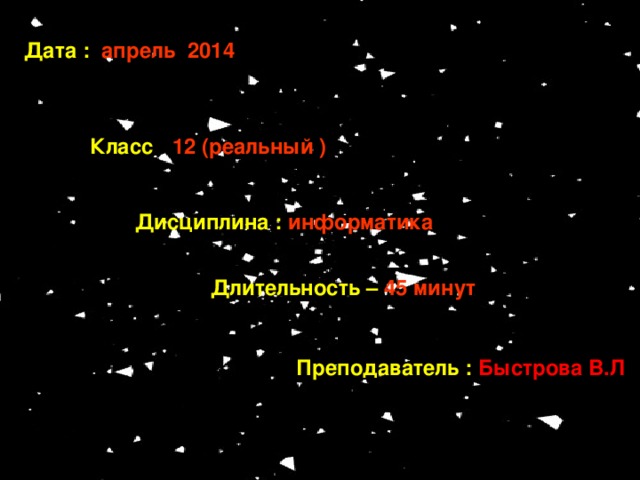 Дата :  апрель 2014 Класс : 12 (реальный )  Дисциплина :  информатика Длительность –  45 минут Преподаватель :  Быстрова В.Л